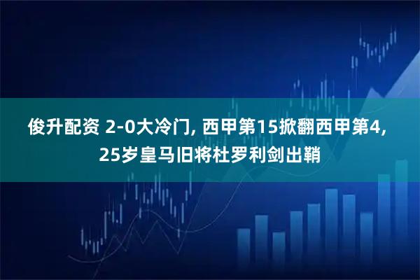 俊升配资 2-0大冷门, 西甲第15掀翻西甲第4, 25岁皇马旧将杜罗利剑出鞘