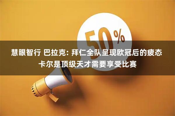 慧眼智行 巴拉克: 拜仁全队呈现欧冠后的疲态 卡尔是顶级天才需要享受比赛