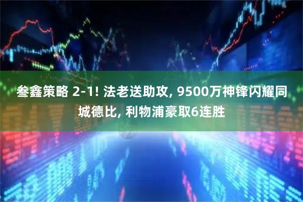 叁鑫策略 2-1! 法老送助攻, 9500万神锋闪耀同城德比, 利物浦豪取6连胜