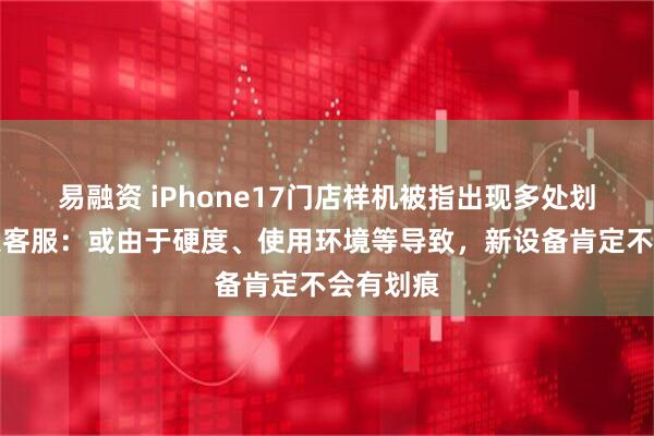 易融资 iPhone17门店样机被指出现多处划痕，苹果客服：或由于硬度、使用环境等导致，新设备肯定不会有划痕