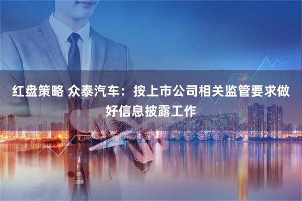 红盘策略 众泰汽车：按上市公司相关监管要求做好信息披露工作