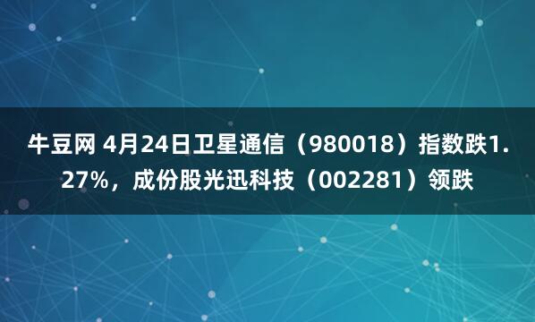 牛豆网 4月24日卫星通信（980018）指数跌1.27%，成份股光迅科技（002281）领跌