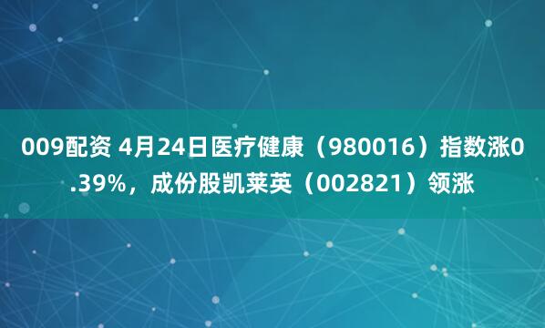 009配资 4月24日医疗健康（980016）指数涨0.39%，成份股凯莱英（002821）领涨