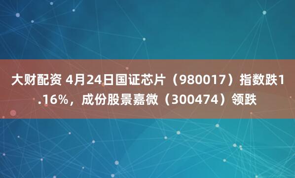 大财配资 4月24日国证芯片（980017）指数跌1.16%，成份股景嘉微（300474）领跌