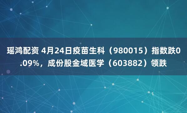 瑶鸿配资 4月24日疫苗生科（980015）指数跌0.09%，成份股金域医学（603882）领跌