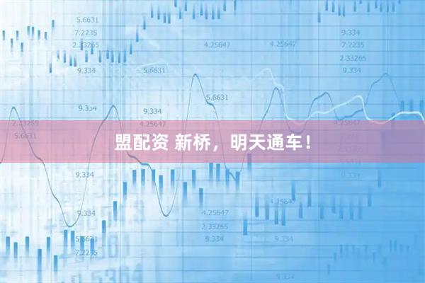 盟配资 新桥，明天通车！