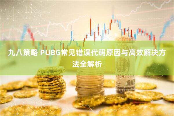 九八策略 PUBG常见错误代码原因与高效解决方法全解析