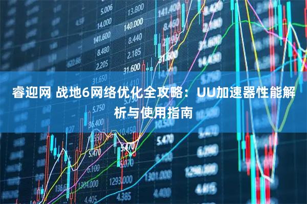 睿迎网 战地6网络优化全攻略：UU加速器性能解析与使用指南