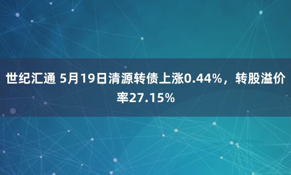 世纪汇通 5月19日清源转债上涨0.44%，转股溢价率27.15%