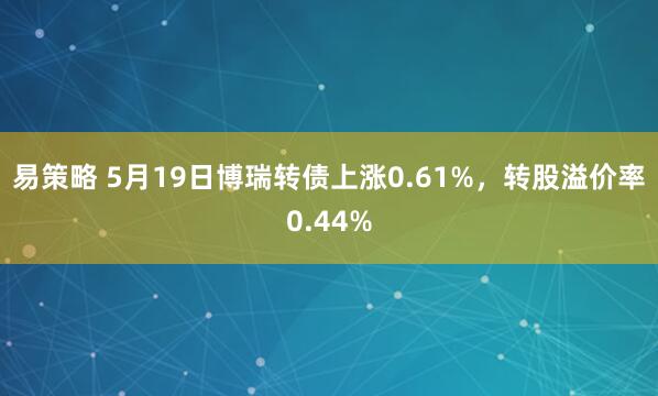 易策略 5月19日博瑞转债上涨0.61%，转股溢价率0.44%