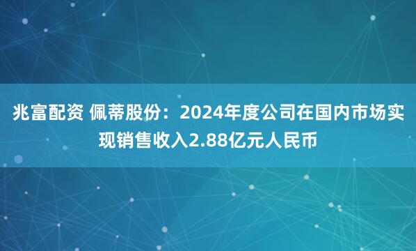 兆富配资 佩蒂股份：2024年度公司在国内市场实现销售收入2.88亿元人民币