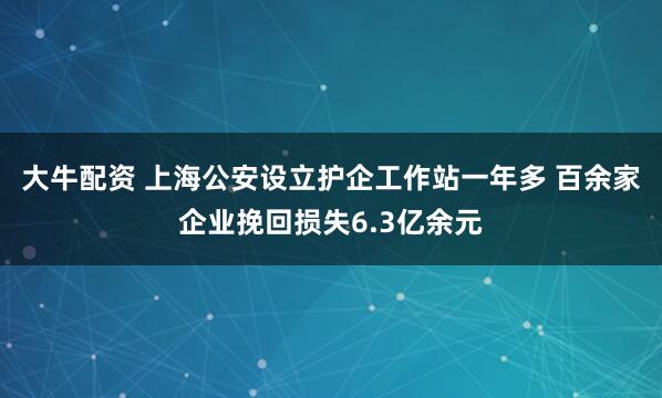 大牛配资 上海公安设立护企工作站一年多 百余家企业挽回损失6.3亿余元