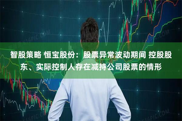智股策略 恒宝股份：股票异常波动期间 控股股东、实际控制人存在减持公司股票的情形
