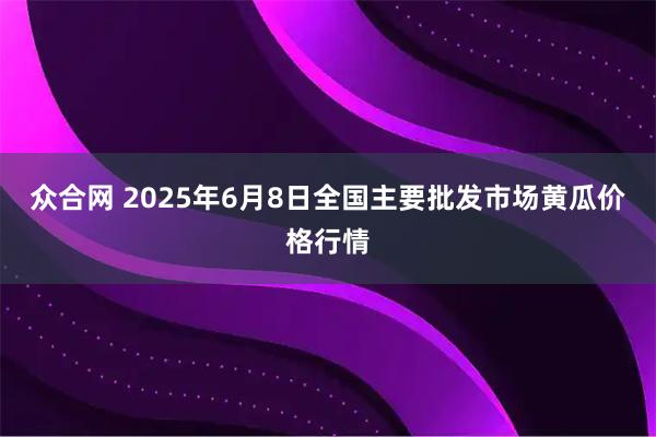 众合网 2025年6月8日全国主要批发市场黄瓜价格行情