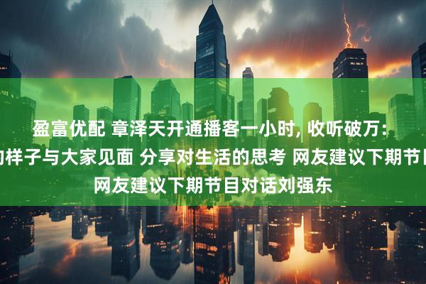 盈富优配 章泽天开通播客一小时, 收听破万: 想以更本真的样子与大家见面 分享对生活的思考 网友建议下期节目对话刘强东