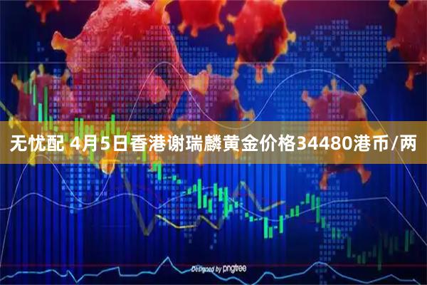 无忧配 4月5日香港谢瑞麟黄金价格34480港币/两