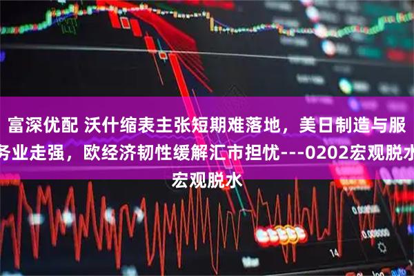 富深优配 沃什缩表主张短期难落地，美日制造与服务业走强，欧经济韧性缓解汇市担忧---0202宏观脱水