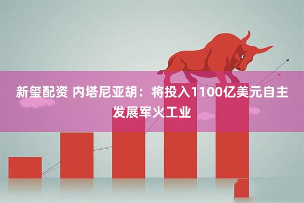 新玺配资 内塔尼亚胡：将投入1100亿美元自主发展军火工业