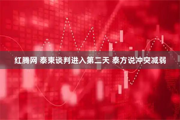 红腾网 泰柬谈判进入第二天 泰方说冲突减弱