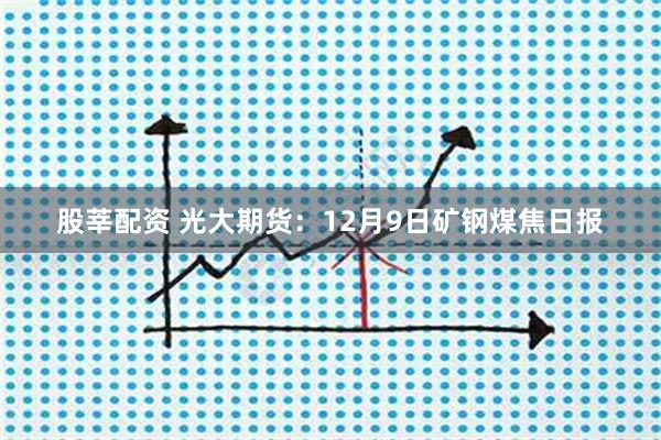 股莘配资 光大期货：12月9日矿钢煤焦日报