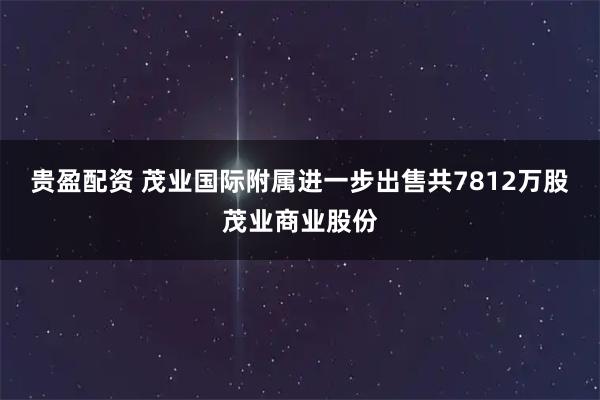 贵盈配资 茂业国际附属进一步出售共7812万股茂业商业股份