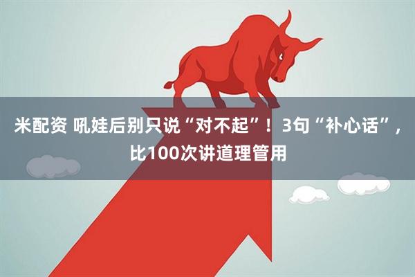 米配资 吼娃后别只说“对不起”！3句“补心话”，比100次讲道理管用