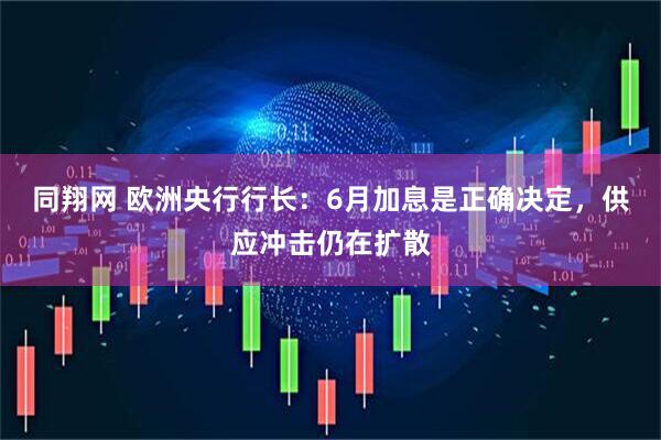 同翔网 欧洲央行行长：6月加息是正确决定，供应冲击仍在扩散