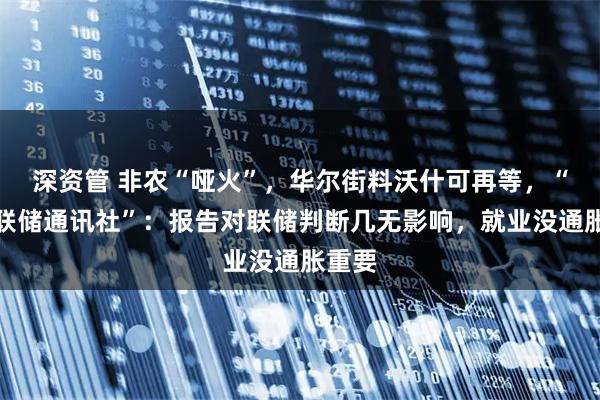 深资管 非农“哑火”，华尔街料沃什可再等，“新美联储通讯社”：报告对联储判断几无影响，就业没通胀重要