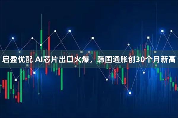 启盈优配 AI芯片出口火爆，韩国通胀创30个月新高