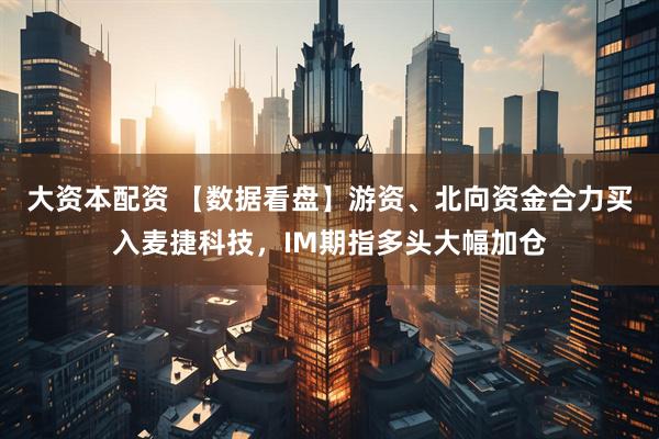 大资本配资 【数据看盘】游资、北向资金合力买入麦捷科技，IM期指多头大幅加仓